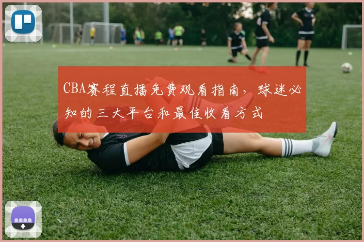 CBA赛程直播免费观看指南，球迷必知的三大平台和最佳收看方式