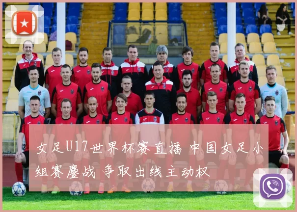 女足U17世界杯赛直播 中国女足小组赛鏖战 争取出线主动权