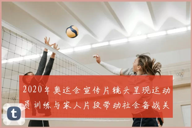 2020年奥运会宣传片镜头呈现运动员训练与家人片段带动社会备战关注