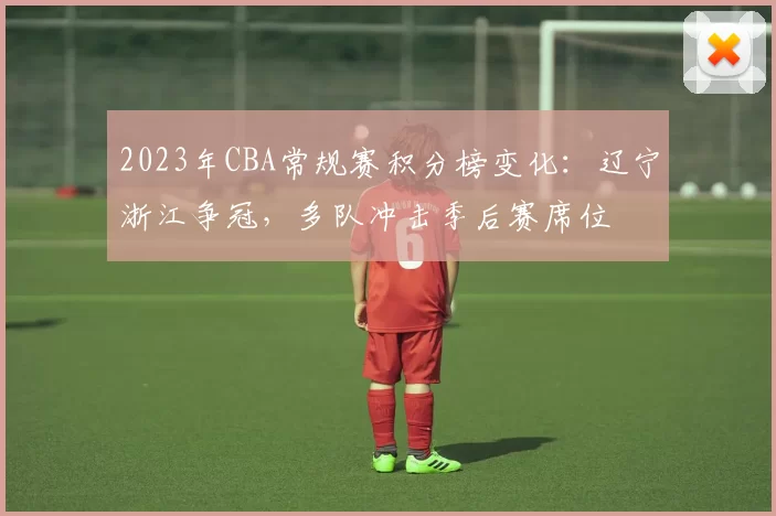 2023年CBA常规赛积分榜变化：辽宁浙江争冠，多队冲击季后赛席位