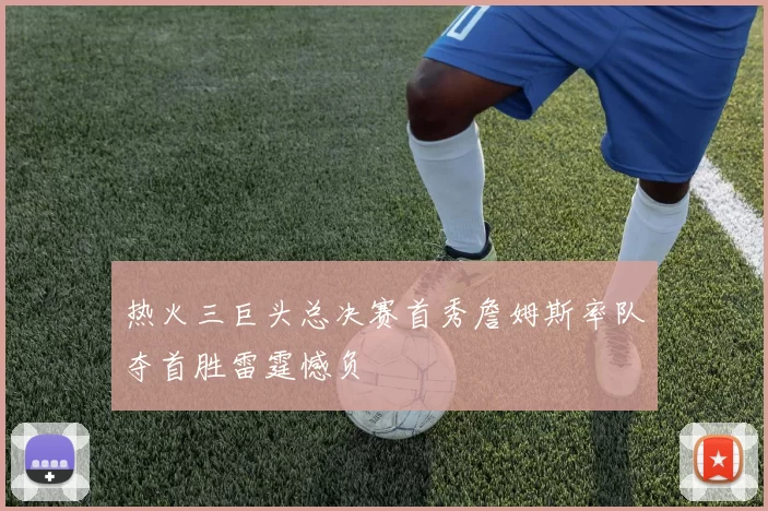 热火三巨头总决赛首秀詹姆斯率队夺首胜雷霆憾负