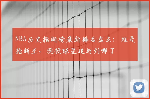 NBA历史抢断榜最新排名盘点：谁是抢断王，现役球星追赶到哪了