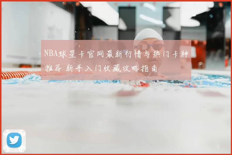 NBA球星卡官网最新行情与热门卡种推荐 新手入门收藏攻略指南