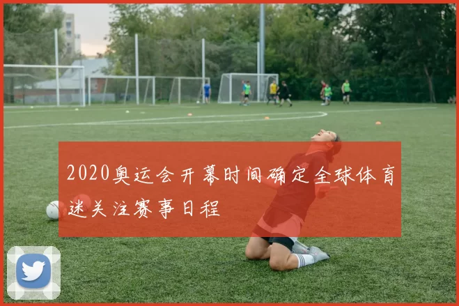 2020奥运会开幕时间确定全球体育迷关注赛事日程