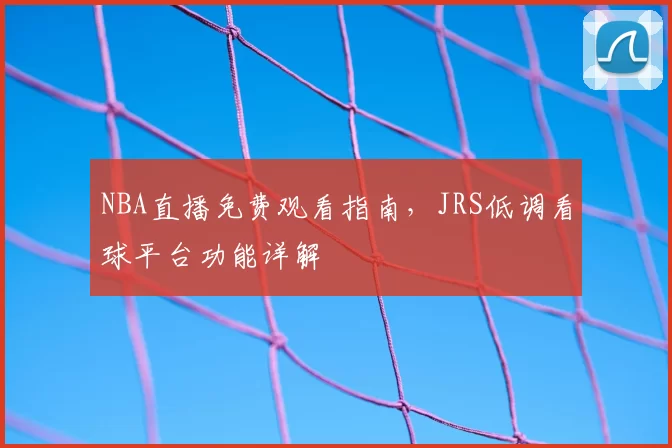 NBA直播免费观看指南,JRS低调看球平台功能详解