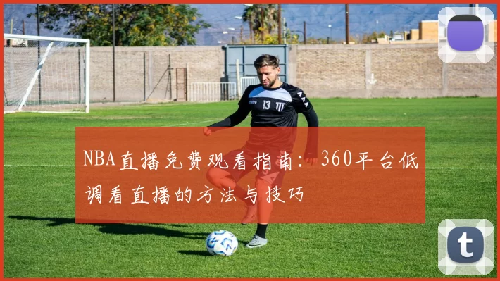 NBA直播免费观看指南：360平台低调看直播的方法与技巧