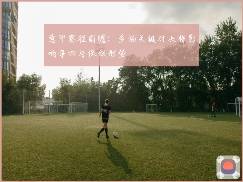 意甲赛程前瞻：多场关键对决将影响争四与保级形势