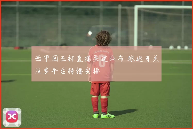 西甲国王杯直播渠道公布 球迷可关注多平台转播安排