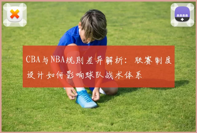 CBA与NBA规则差异解析：联赛制度设计如何影响球队战术体系