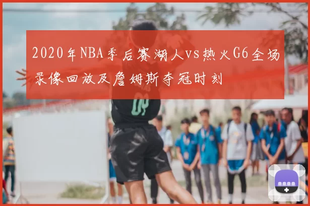 2020年NBA季后赛湖人vs热火G6全场录像回放及詹姆斯夺冠时刻