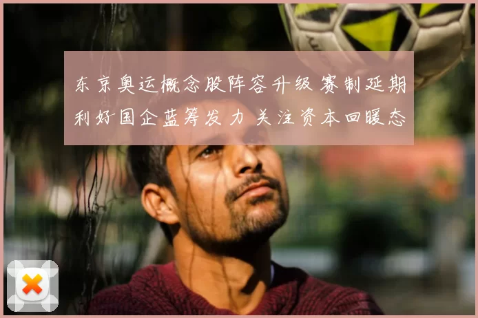 东京奥运概念股阵容升级 赛制延期利好国企蓝筹发力 关注资本回暖态势