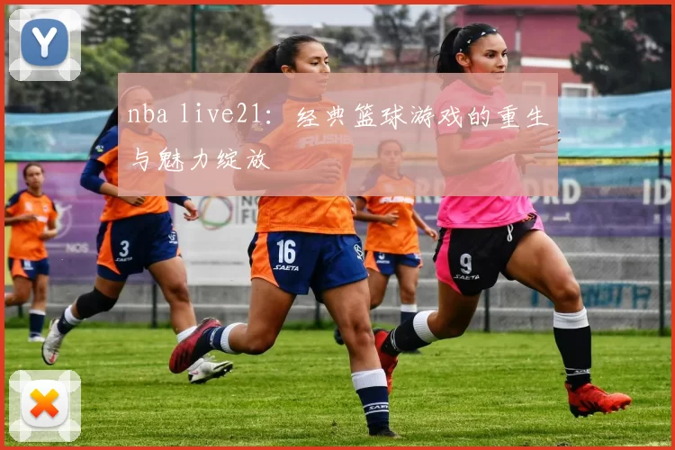 nba live21：经典篮球游戏的重生与魅力绽放