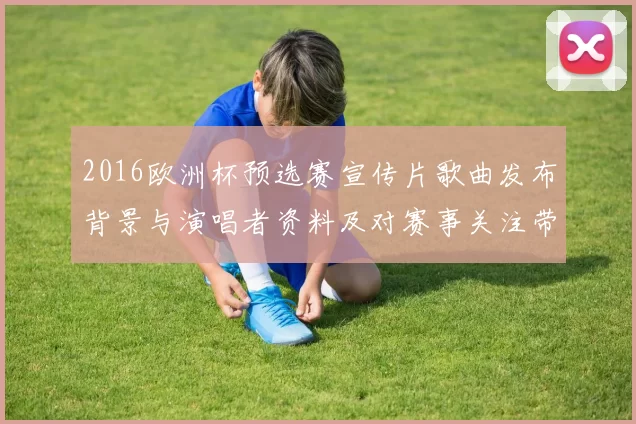 2016欧洲杯预选赛宣传片歌曲发布背景与演唱者资料及对赛事关注带动
