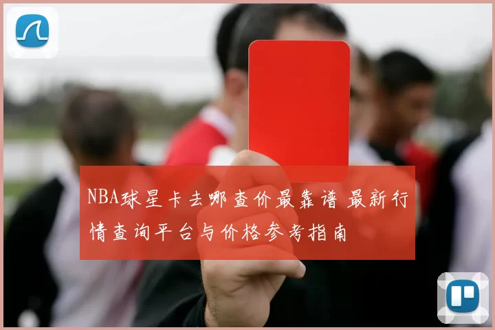 NBA球星卡去哪查价最靠谱 最新行情查询平台与价格参考指南