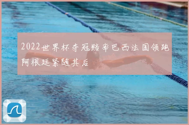 2022世界杯夺冠赔率巴西法国领跑阿根廷紧随其后