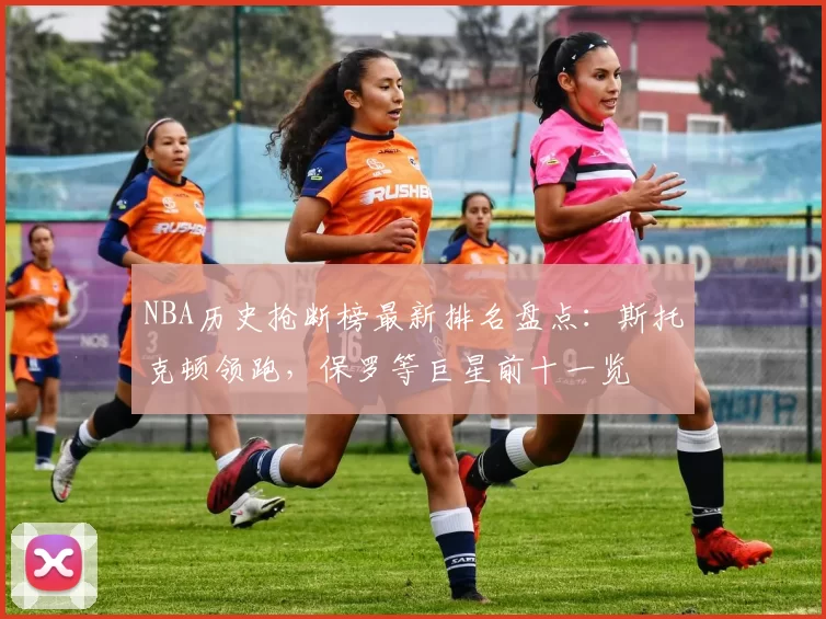 NBA历史抢断榜最新排名盘点：斯托克顿领跑，保罗等巨星前十一览