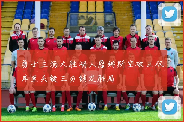 勇士主场大胜湖人詹姆斯空砍三双库里关键三分锁定胜局