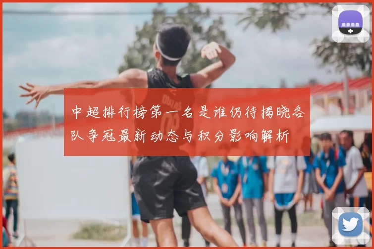 中超排行榜第一名是谁仍待揭晓各队争冠最新动态与积分影响解析