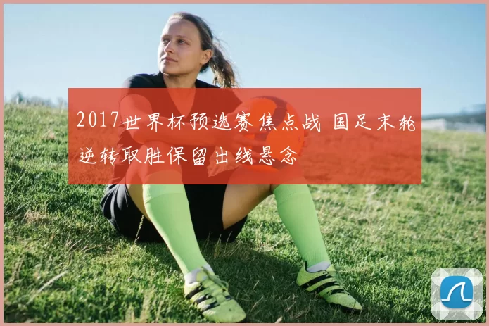 2017世界杯预选赛焦点战 国足末轮逆转取胜保留出线悬念