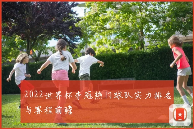 2022世界杯夺冠热门球队实力排名与赛程前瞻