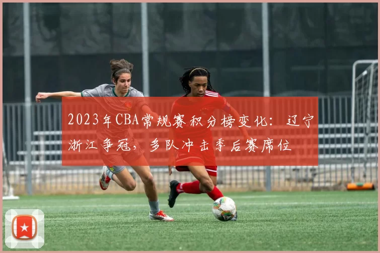 2023年CBA常规赛积分榜变化：辽宁浙江争冠，多队冲击季后赛席位