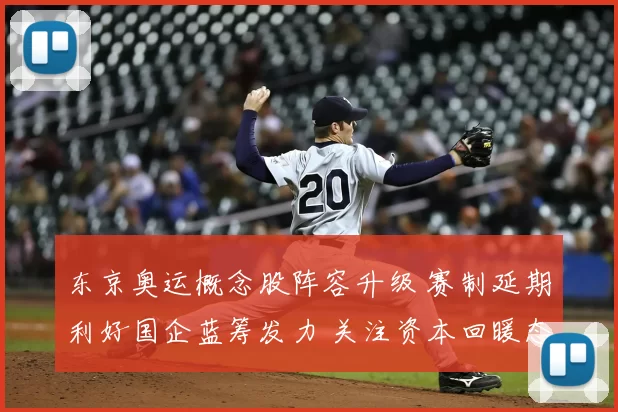 东京奥运概念股阵容升级 赛制延期利好国企蓝筹发力 关注资本回暖态势