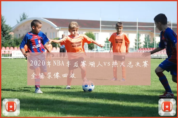 2020年NBA季后赛湖人vs热火总决赛全场录像回放