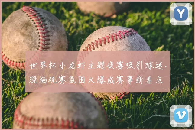 世界杯小龙虾主题夜赛吸引球迷，现场观赛氛围火爆成赛事新看点