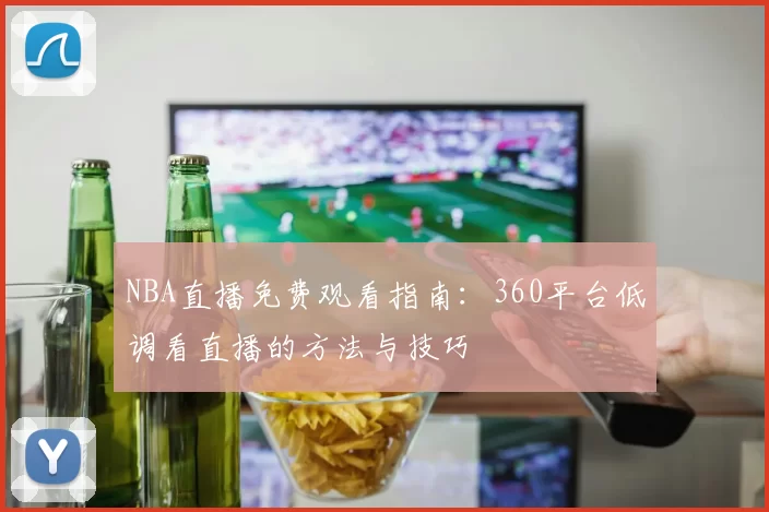NBA直播免费观看指南：360平台低调看直播的方法与技巧