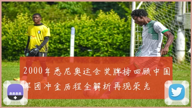 2000年悉尼奥运会奖牌榜回顾中国军团冲金历程全解析再现荣光