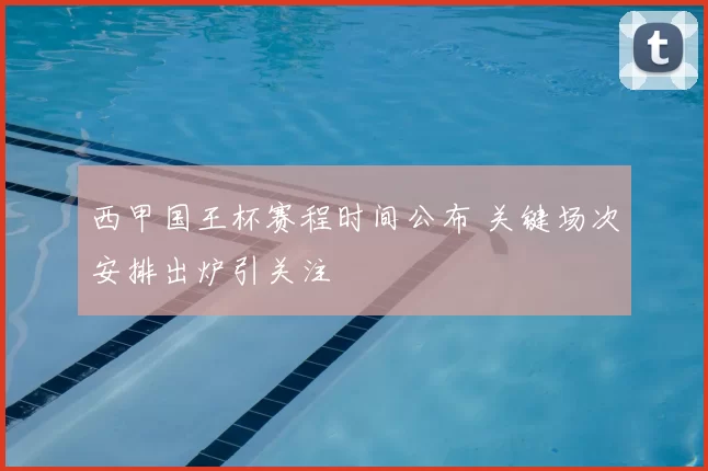 西甲国王杯赛程时间公布 关键场次安排出炉引关注