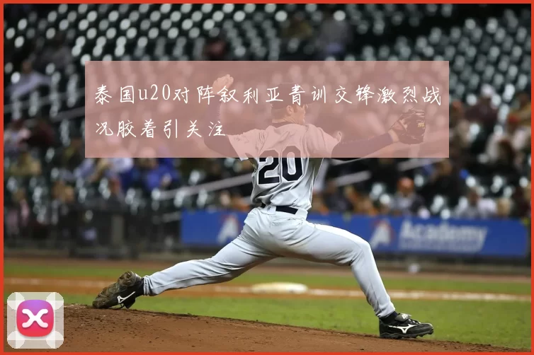 泰国u20对阵叙利亚青训交锋激烈战况胶着引关注