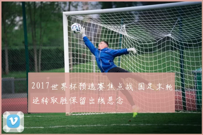 2017世界杯预选赛焦点战 国足末轮逆转取胜保留出线悬念