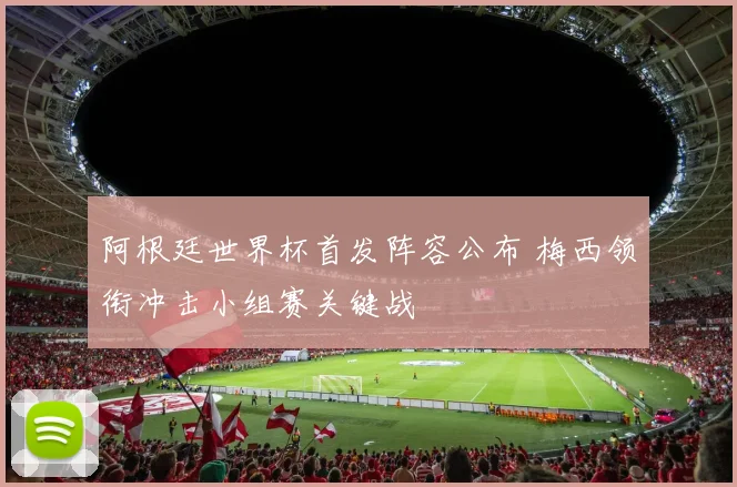 阿根廷世界杯首发阵容公布 梅西领衔冲击小组赛关键战