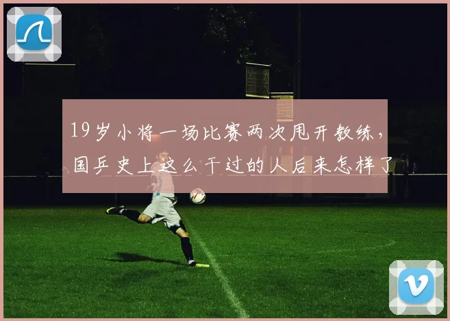 19岁小将一场比赛两次甩开教练,国乒史上这么干过的人后来怎样了