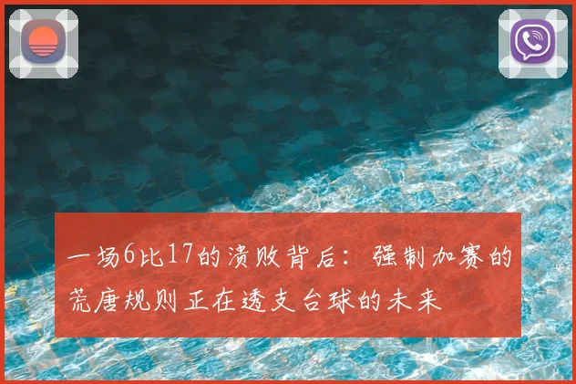 一场6比17的溃败背后:强制加赛的荒唐规则正在透支台球的未来