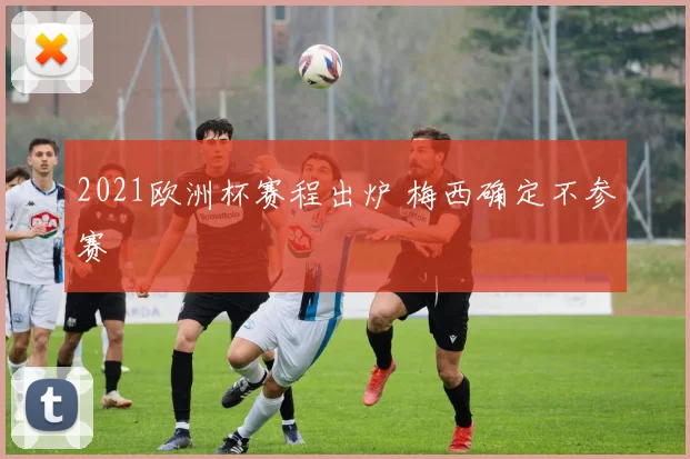 2021欧洲杯赛程出炉 梅西确定不参赛