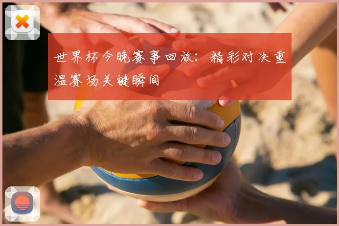 世界杯今晚赛事回放：精彩对决重温赛场关键瞬间