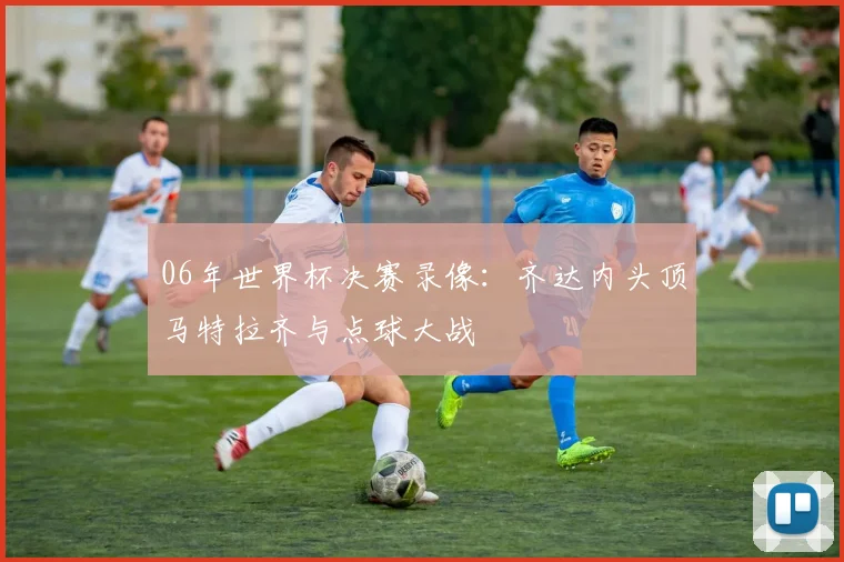 06年世界杯决赛录像：齐达内头顶马特拉齐与点球大战