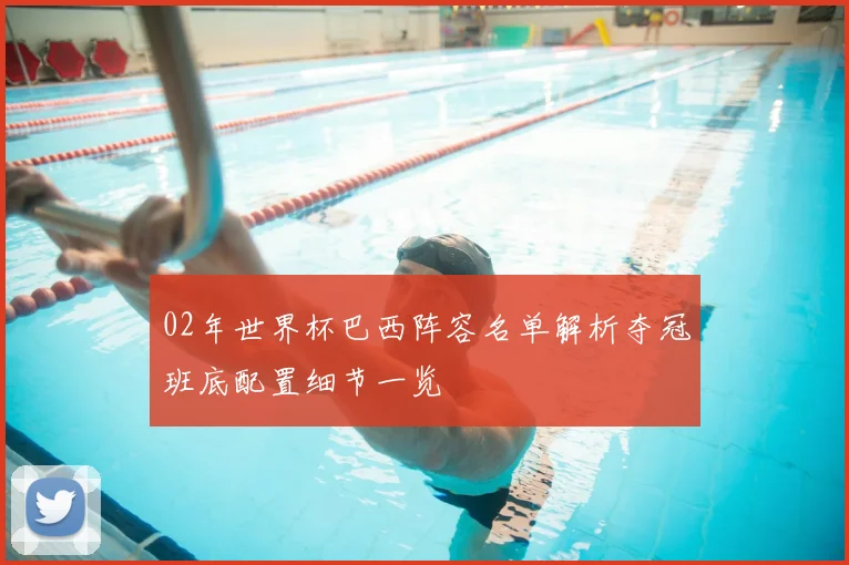 02年世界杯巴西阵容名单解析夺冠班底配置细节一览