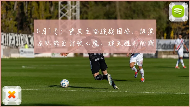 6月1号：重庆主场迎战国安，铜梁龙队能否打破心魔，迎来胜利的曙光_比赛_球迷_机会
