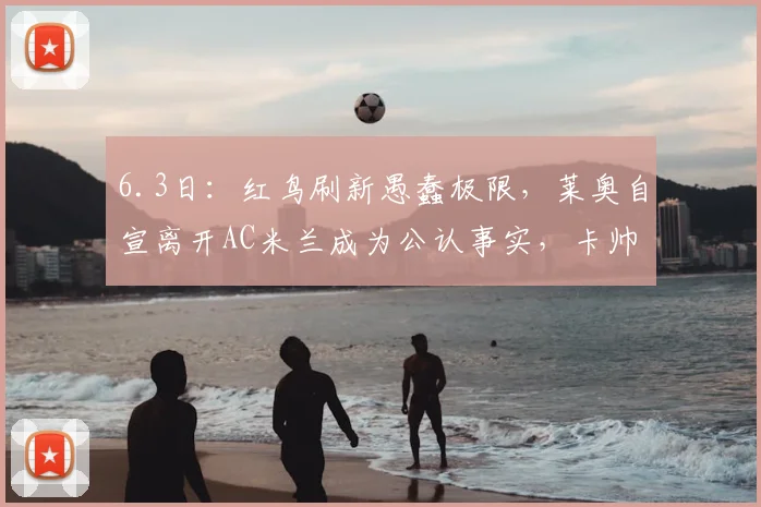 6.3日：红鸟刷新愚蠢极限，莱奥自宣离开AC米兰成为公认事实，卡帅对此表现出极大不满_球员_问题_意甲