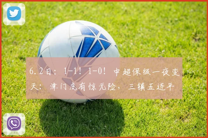 6.2日：1-1！1-0！中超保级一夜变天：津门虎有惊无险，三镇五连平，3队只差5分_比赛_积分_联赛