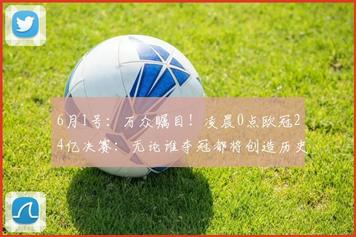 6月1号：万众瞩目！凌晨0点欧冠24亿决赛：无论谁夺冠都将创造历史_圣日耳曼_阿森纳_阿森纳