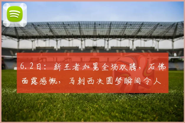 6.2日：新王者加冕全场欢腾，石佛面露感慨，马刺西决圆梦瞬间令人动容_亚马_蒂姆·邓肯_文班
