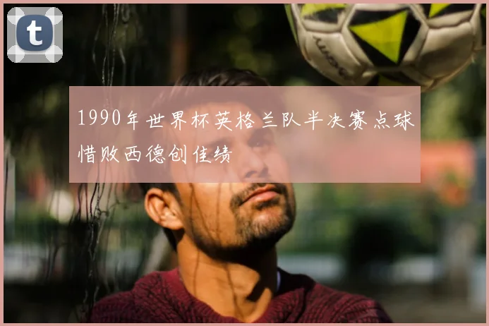 1990年世界杯英格兰队半决赛点球惜败西德创佳绩