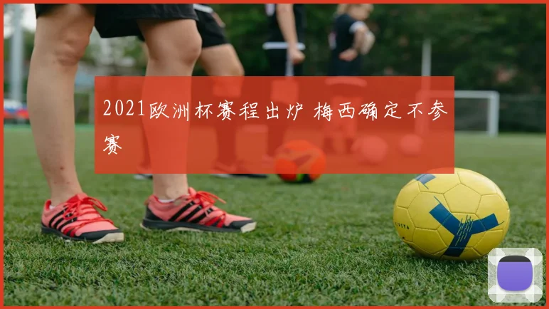 2021欧洲杯赛程出炉 梅西确定不参赛