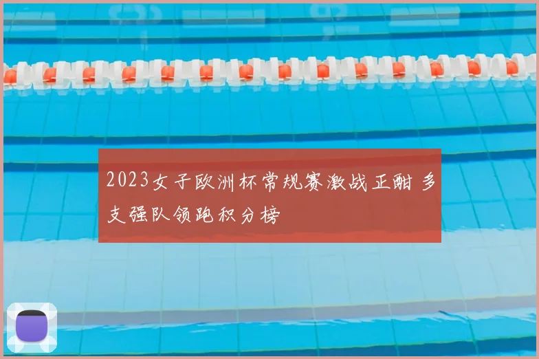 2023女子欧洲杯常规赛激战正酣 多支强队领跑积分榜