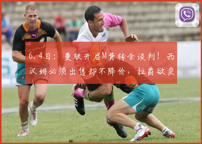 6.4日：曼联开启M费转会谈判！西汉姆必须出售却不降价，拉爵欲卖1人筹钱_纳纳_中场_欧冠
