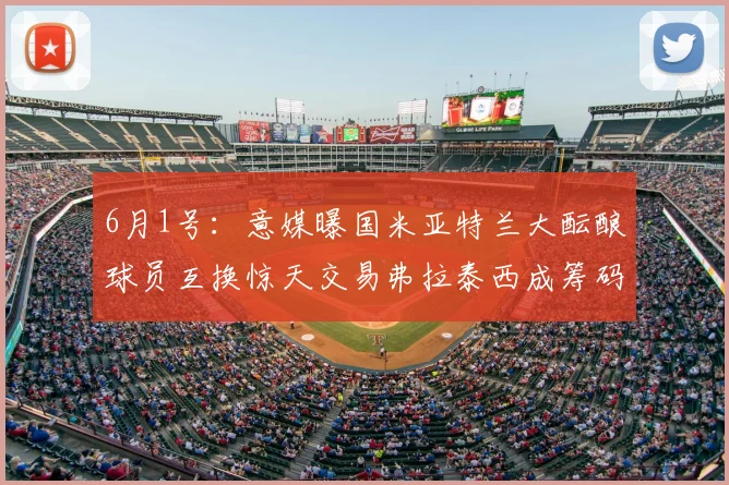 6月1号：意媒曝国米亚特兰大酝酿球员互换惊天交易弗拉泰西成筹码瞄准帕莱斯特拉暗藏玄机_萨里_欧冠_意甲